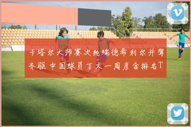 卡塔尔大师赛次轮瑞德希利尔并驾齐驱 中国球员丁文一周彦含排名T27