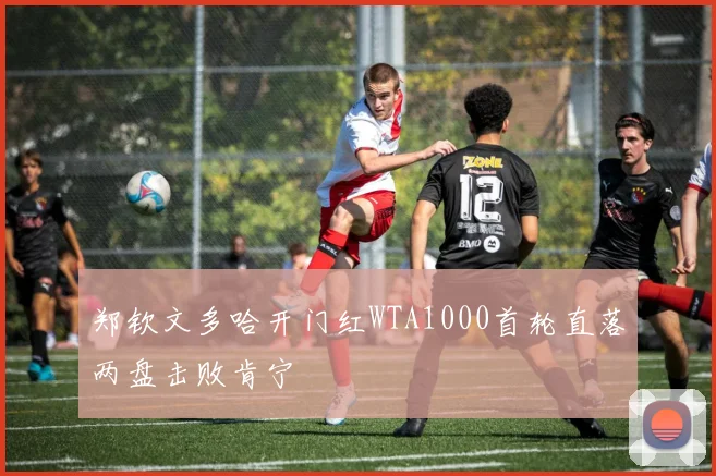 郑钦文多哈开门红WTA1000首轮直落两盘击败肯宁