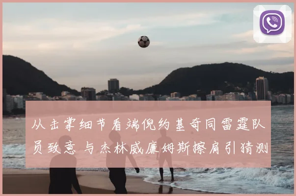 从击掌细节看端倪约基奇同雷霆队员致意 与杰林威廉姆斯擦肩引猜测
