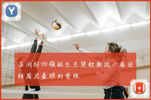 亚洲杯四强诞生王楚钦激战六局逆转周启豪顺利晋级