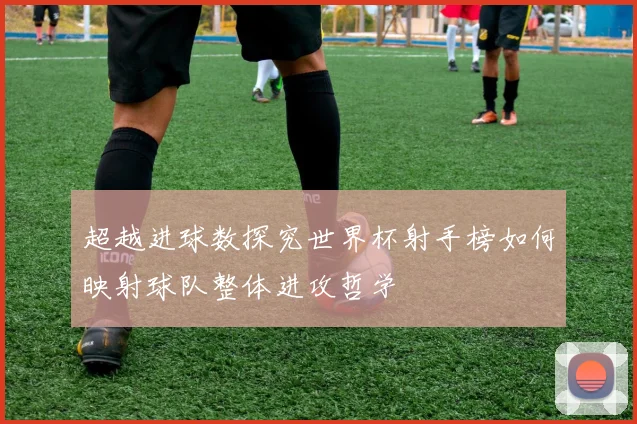 超越进球数探究世界杯射手榜如何映射球队整体进攻哲学
