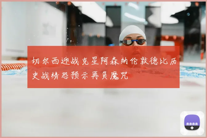 切尔西迎战克星阿森纳伦敦德比历史战绩恐预示再负魔咒