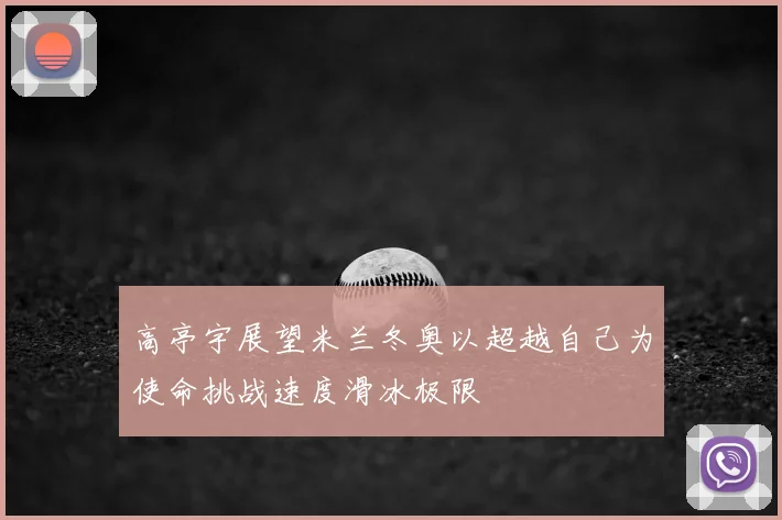 高亭宇展望米兰冬奥以超越自己为使命挑战速度滑冰极限