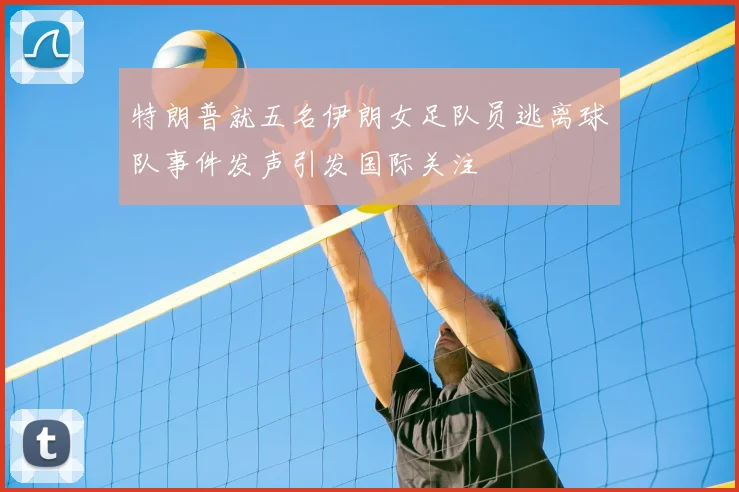 特朗普就五名伊朗女足队员逃离球队事件发声引发国际关注