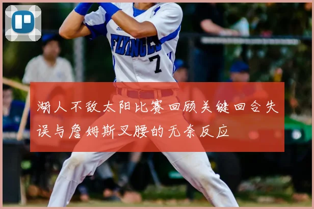 湖人不敌太阳比赛回顾关键回合失误与詹姆斯叉腰的无奈反应