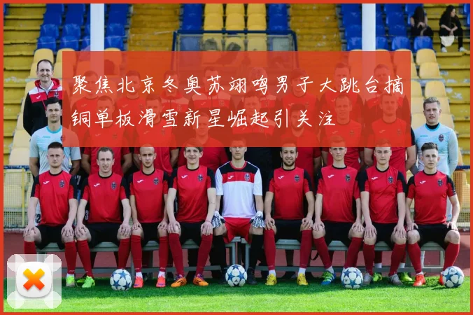 聚焦北京冬奥苏翊鸣男子大跳台摘铜单板滑雪新星崛起引关注