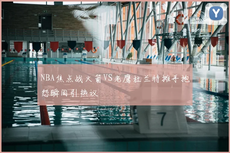 NBA焦点战火箭VS老鹰杜兰特摊手抱怨瞬间引热议