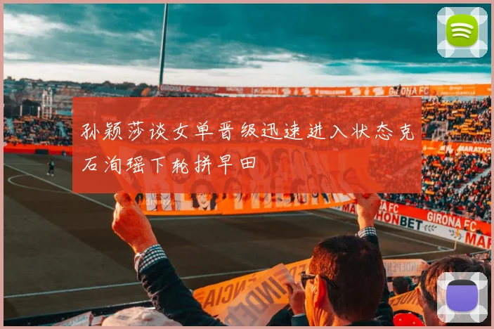 孙颖莎谈女单晋级迅速进入状态克石洵瑶下轮拼早田