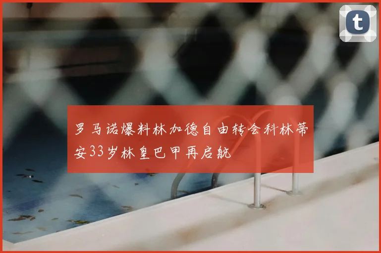 罗马诺爆料林加德自由转会科林蒂安33岁林皇巴甲再启航