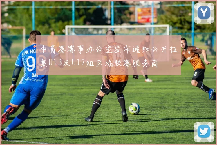 中青赛赛事办公室发布通知公开征集U13及U17组区域联赛服务商