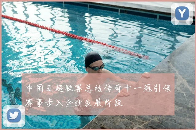 中国五超联赛总结传奇十一冠引领赛事步入全新发展阶段