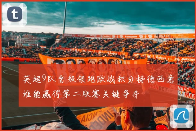 英超9队晋级领跑欧战积分榜德西意谁能赢得第二联赛关键争夺