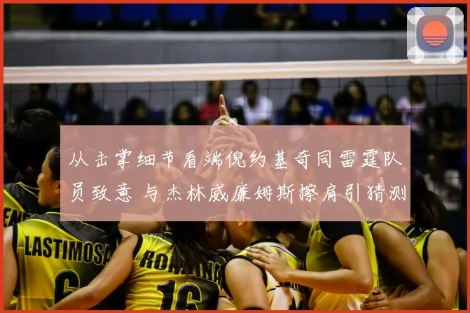 从击掌细节看端倪约基奇同雷霆队员致意 与杰林威廉姆斯擦肩引猜测