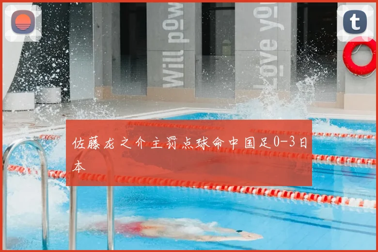 佐藤龙之介主罚点球命中国足0-3日本