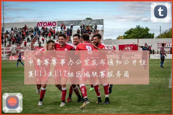 中青赛赛事办公室发布通知公开征集U13及U17组区域联赛服务商