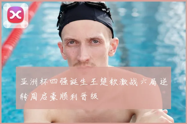 亚洲杯四强诞生王楚钦激战六局逆转周启豪顺利晋级