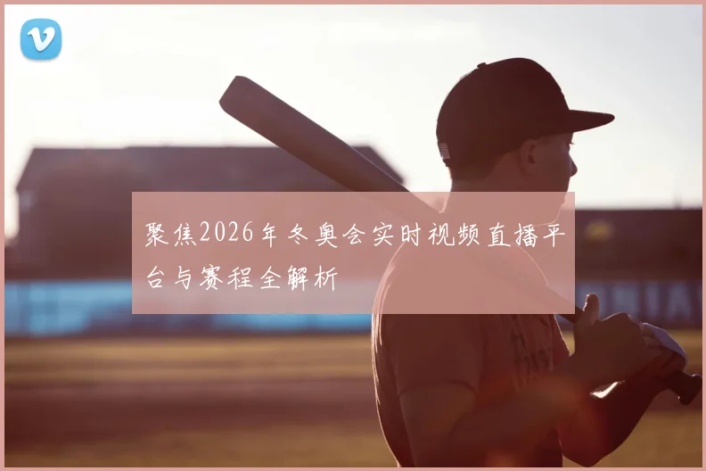聚焦2026年冬奥会实时视频直播平台与赛程全解析