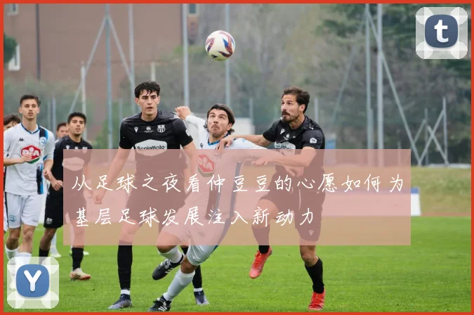 从足球之夜看仲豆豆的心愿如何为基层足球发展注入新动力